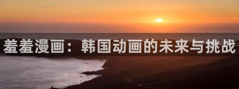 age动漫omofun：羞羞漫画：韩国动画的未来与挑战