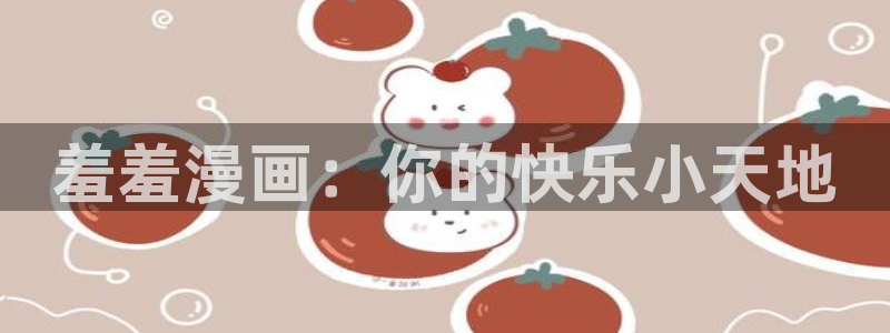 新新漫画正版入口下载：羞羞漫画：你的快乐小天地