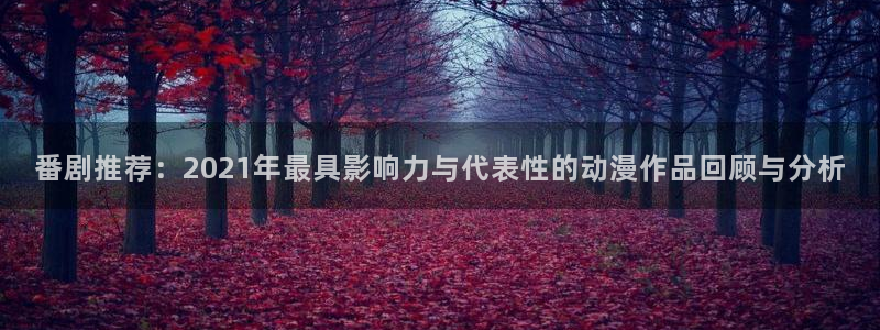 age动漫omofun：番剧推荐：2021年最具影响力与代表性的动漫作品回顾与分析