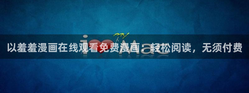 新新漫画入口下载最新版：以羞羞漫画在线观看免费漫画：轻松阅读，无须付费