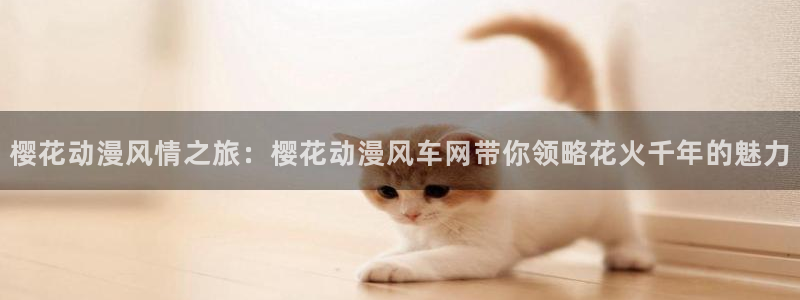 新新漫画网站入口：樱花动漫风情之旅：樱花动漫风车网带你领略花火千年的魅力
