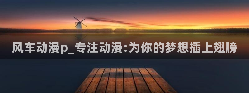.omofun：风车动漫p_专注动漫:为你的梦想插上翅膀