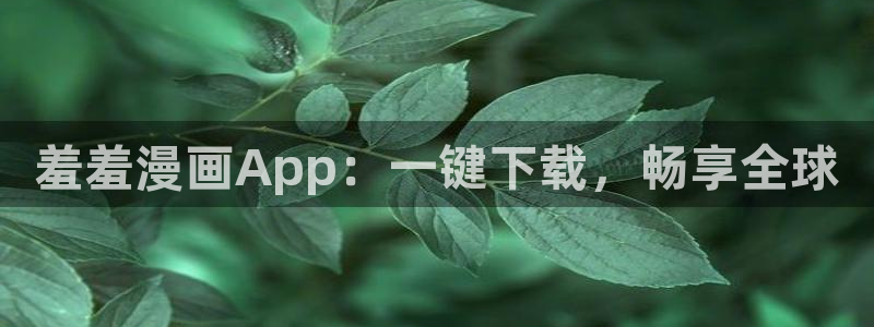新新漫画网站入口：羞羞漫画App：一键下载，畅享全球