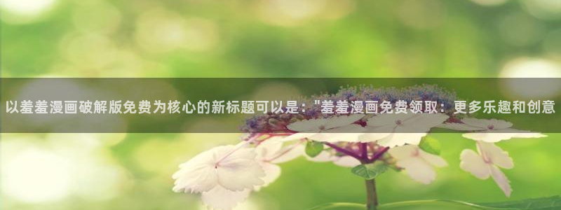 omofun动漫在哪下载：以羞羞漫画破解版免费为核心的新标题可以是：\