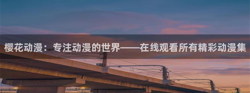 omofun网页版入口：樱花动漫：专注动漫的世界——在线观看所有精彩动漫集