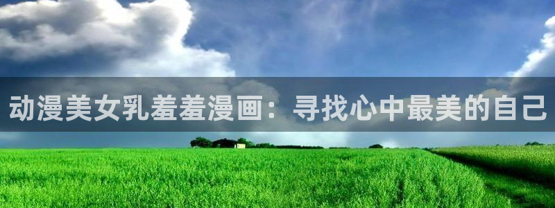 omofun动漫免费看：动漫美女乳羞羞漫画：寻找心中最美的自己