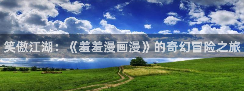 omofun 动漫在线观看免费全集：笑傲江湖：《羞羞漫画漫》的奇幻冒险之旅