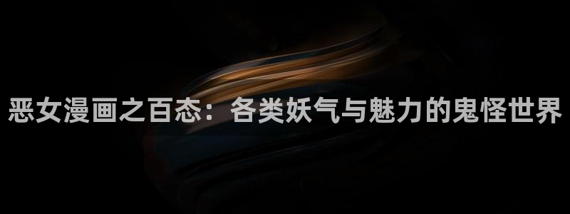 omofun老版本下载：恶女漫画之百态：各类妖气与魅力的鬼怪世界